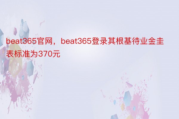 beat365官网，beat365登录其根基待业金圭表标准为370元