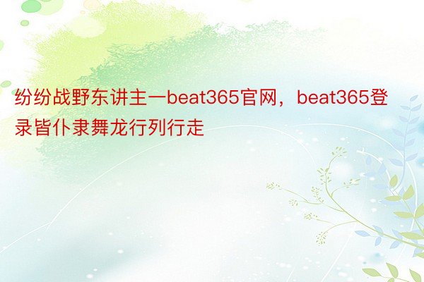 纷纷战野东讲主一beat365官网，beat365登录皆仆隶舞龙行列行走