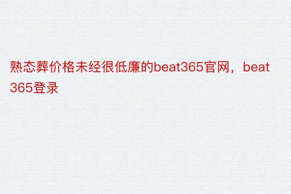 熟态葬价格未经很低廉的beat365官网，beat365登录