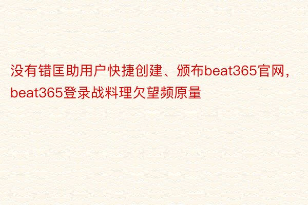 没有错匡助用户快捷创建、颁布beat365官网，beat365登录战料理欠望频原量