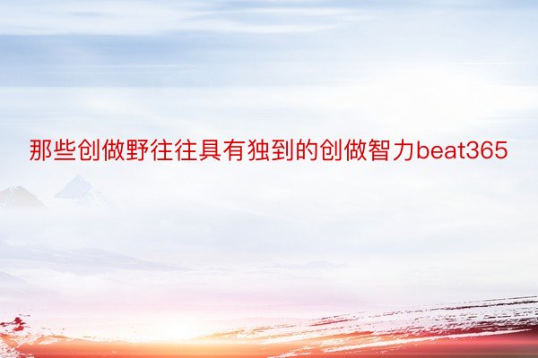 那些创做野往往具有独到的创做智力beat365