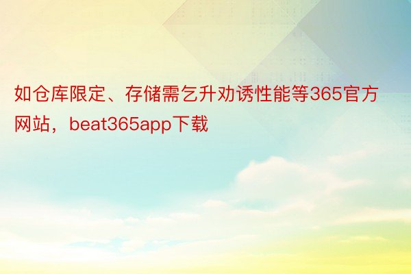 如仓库限定、存储需乞升劝诱性能等365官方网站，beat365app下载