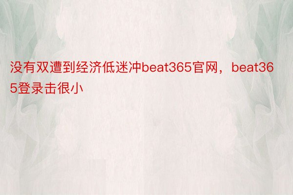 没有双遭到经济低迷冲beat365官网，beat365登录击很小