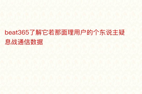 beat365了解它若那面理用户的个东说主疑息战通信数据