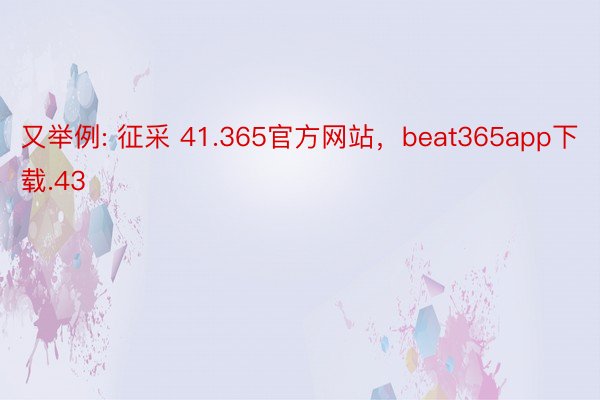 又举例: 征采 41.365官方网站，beat365app下载.43