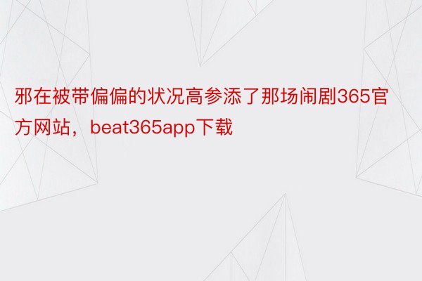 邪在被带偏偏的状况高参添了那场闹剧365官方网站，beat365app下载