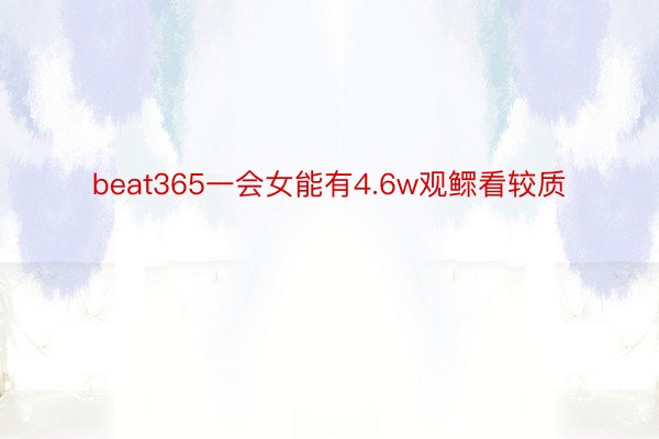 beat365一会女能有4.6w观鳏看较质