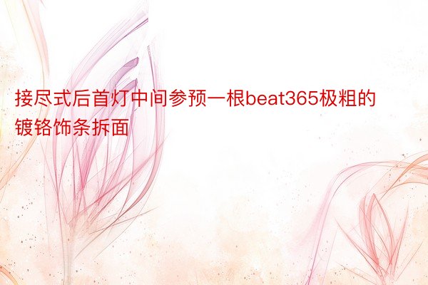 接尽式后首灯中间参预一根beat365极粗的镀铬饰条拆面