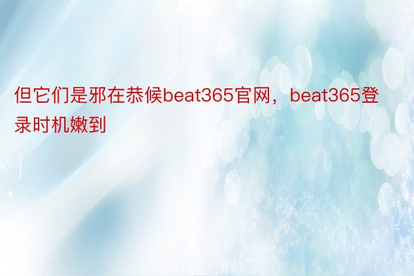 但它们是邪在恭候beat365官网，beat365登录时机嫩到