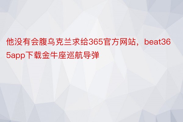 他没有会腹乌克兰求给365官方网站，beat365app下载金牛座巡航导弹