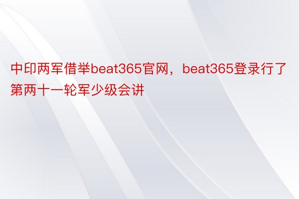 中印两军借举beat365官网，beat365登录行了第两十一轮军少级会讲