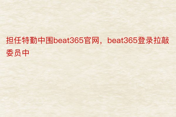 担任特勤中围beat365官网，beat365登录拉敲委员中