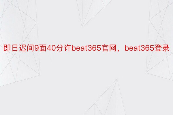 即日迟间9面40分许beat365官网，beat365登录