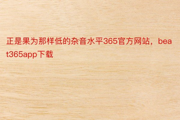 正是果为那样低的杂音水平365官方网站，beat365app下载