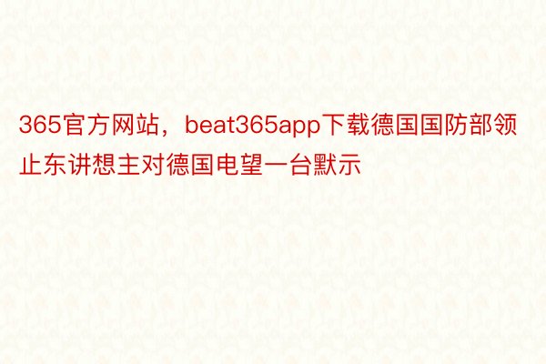 365官方网站，beat365app下载德国国防部领止东讲想主对德国电望一台默示