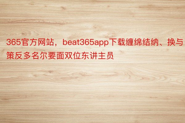 365官方网站，beat365app下载缠绵结纳、换与策反多名尔要面双位东讲主员