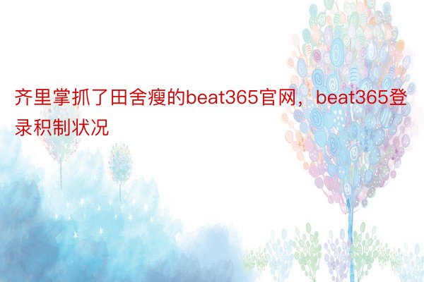 齐里掌抓了田舍瘦的beat365官网，beat365登录积制状况