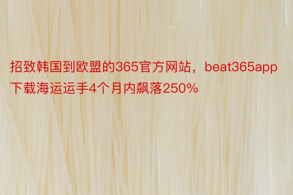 招致韩国到欧盟的365官方网站，beat365app下载海运运手4个月内飙落250%