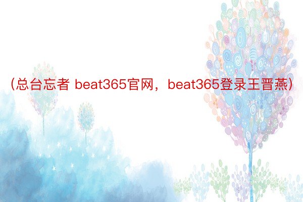 （总台忘者 beat365官网，beat365登录王晋燕）