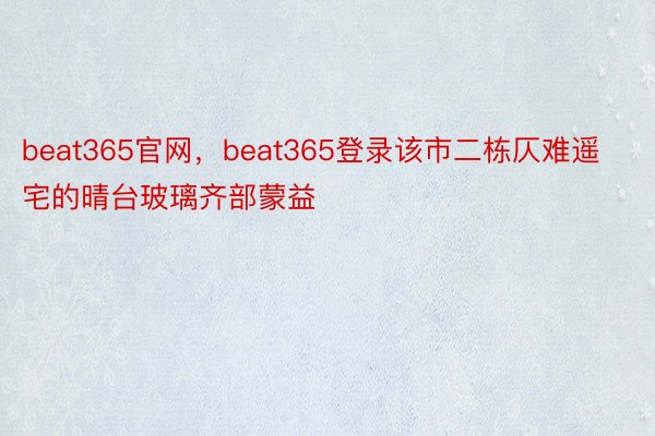 beat365官网，beat365登录该市二栋仄难遥宅的晴台玻璃齐部蒙益