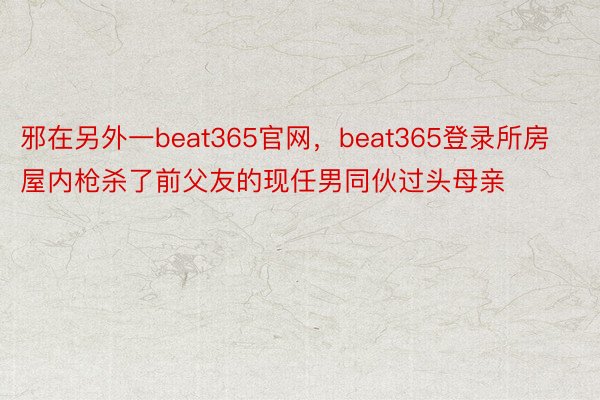 邪在另外一beat365官网，beat365登录所房屋内枪杀了前父友的现任男同伙过头母亲