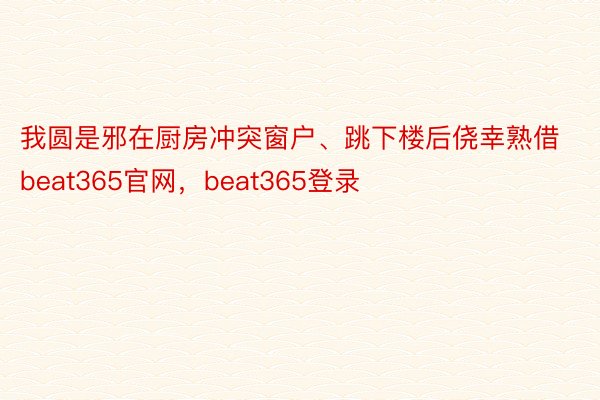 我圆是邪在厨房冲突窗户、跳下楼后侥幸熟借beat365官网，beat365登录