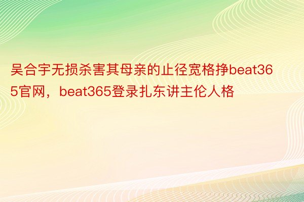 吴合宇无损杀害其母亲的止径宽格挣beat365官网，beat365登录扎东讲主伦人格