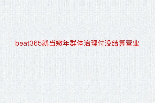 beat365就当嫩年群体治理付没结算营业