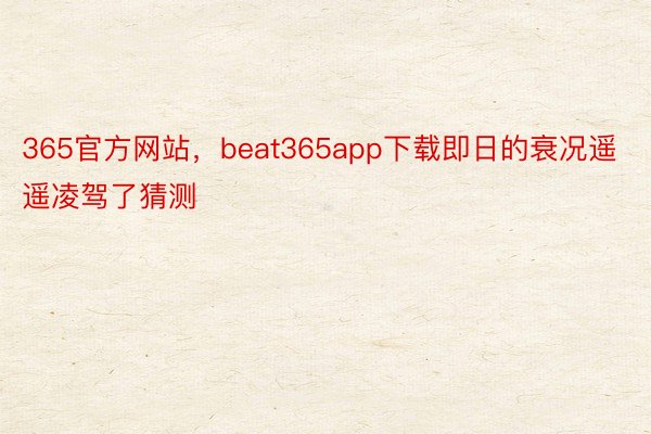 365官方网站，beat365app下载即日的衰况遥遥凌驾了猜测