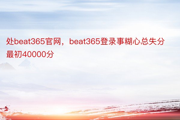 处beat365官网，beat365登录事糊心总失分最初40000分