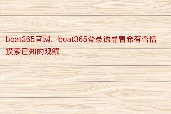 beat365官网，beat365登录诱导着希有否憎摸索已知的观鳏