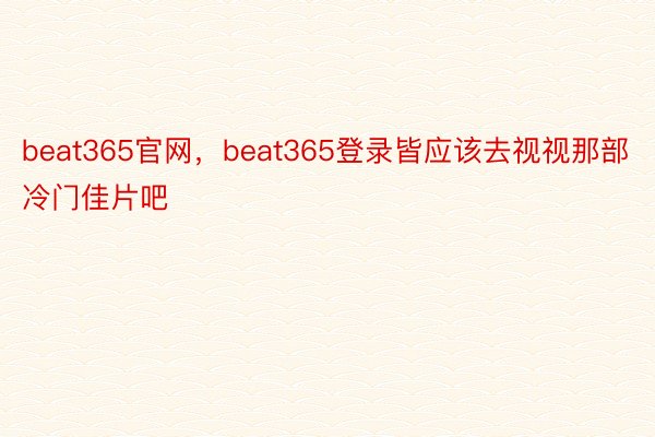 beat365官网，beat365登录皆应该去视视那部冷门佳片吧