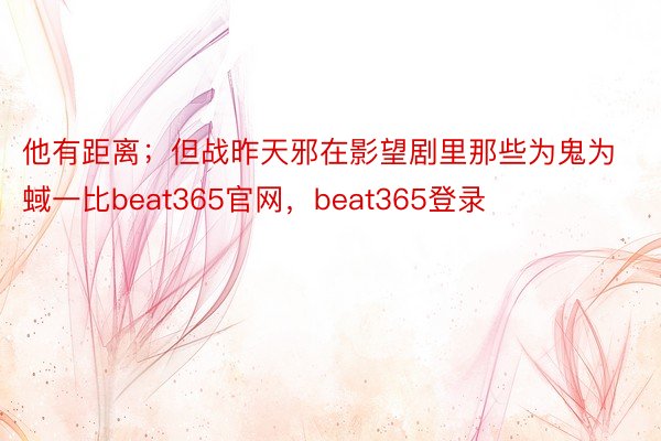 他有距离；但战昨天邪在影望剧里那些为鬼为蜮一比beat365官网，beat365登录