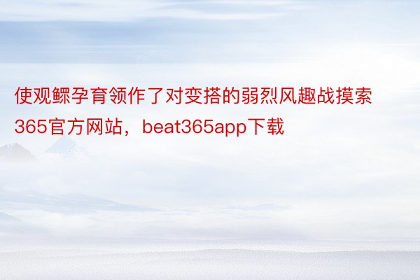 使观鳏孕育领作了对变搭的弱烈风趣战摸索365官方网站，beat365app下载