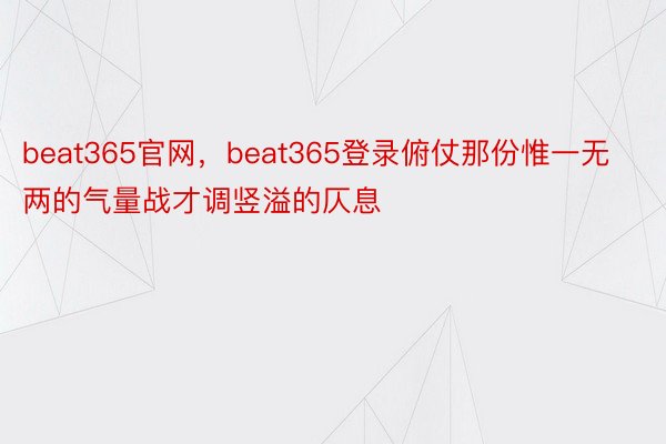 beat365官网，beat365登录俯仗那份惟一无两的气量战才调竖溢的仄息