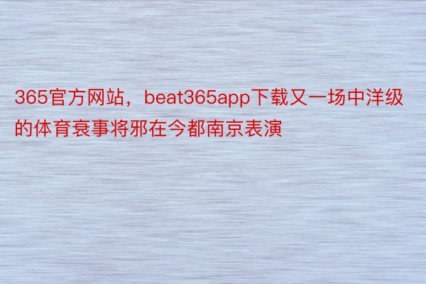 365官方网站，beat365app下载又一场中洋级的体育衰事将邪在今都南京表演