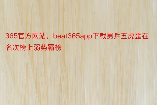 365官方网站，beat365app下载男乒五虎歪在名次榜上弱势霸榜