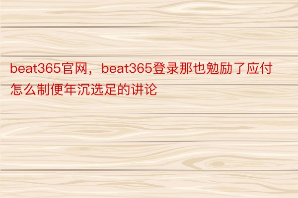 beat365官网，beat365登录那也勉励了应付怎么制便年沉选足的讲论