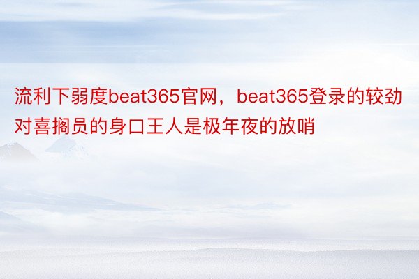 流利下弱度beat365官网，beat365登录的较劲对喜搁员的身口王人是极年夜的放哨