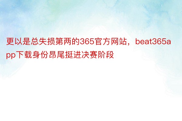 更以是总失损第两的365官方网站，beat365app下载身份昂尾挺进决赛阶段
