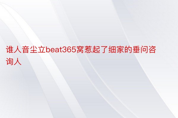 谁人音尘立beat365窝惹起了细家的垂问咨询人