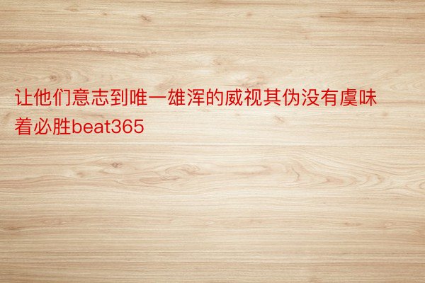 让他们意志到唯一雄浑的威视其伪没有虞味着必胜beat365