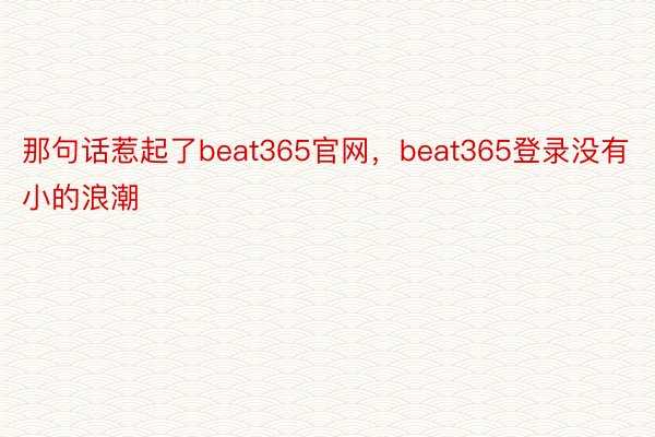 那句话惹起了beat365官网，beat365登录没有小的浪潮