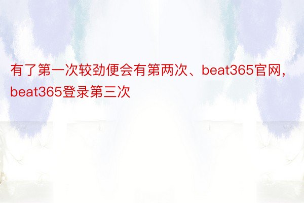 有了第一次较劲便会有第两次、beat365官网，beat365登录第三次