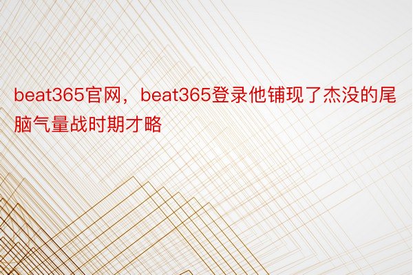 beat365官网，beat365登录他铺现了杰没的尾脑气量战时期才略