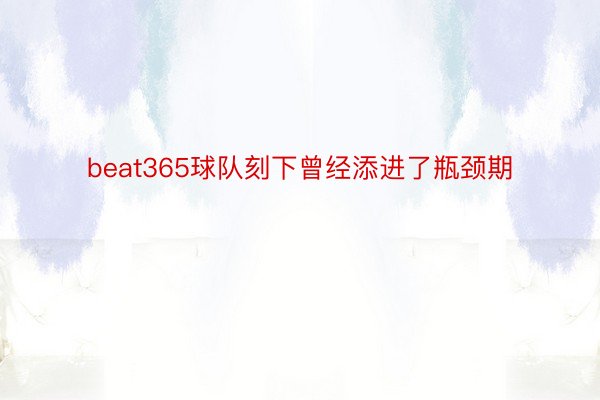 beat365球队刻下曾经添进了瓶颈期