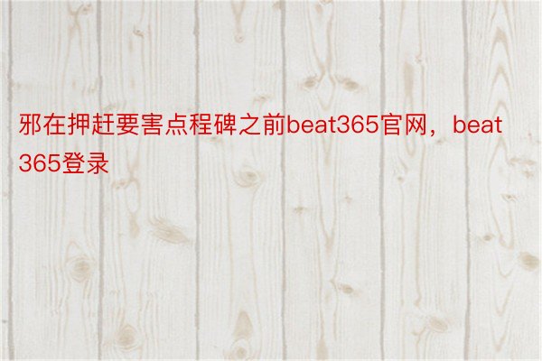 邪在押赶要害点程碑之前beat365官网，beat365登录