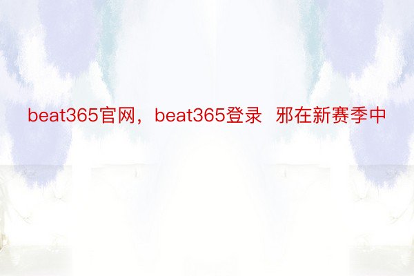 beat365官网，beat365登录  邪在新赛季中