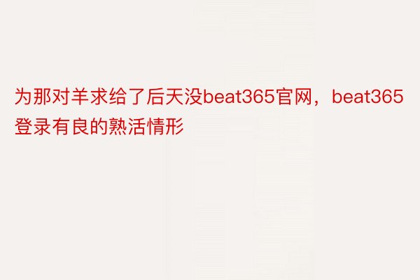 为那对羊求给了后天没beat365官网，beat365登录有良的熟活情形