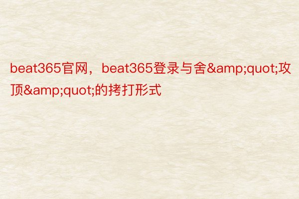 beat365官网，beat365登录与舍&quot;攻顶&quot;的拷打形式